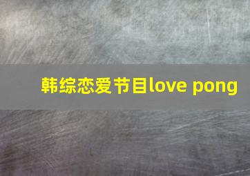 韩综恋爱节目love pong